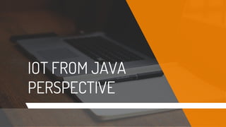 IOT FROM JAVA
PERSPECTIVE
 