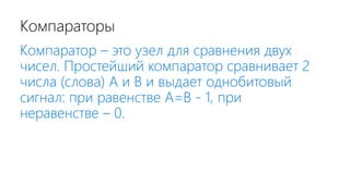 Компараторы
Компаратор – это узел для сравнения двух
чисел. Простейший компаратор сравнивает 2
числа (слова) А и В и выдает однобитовый
сигнал: при равенстве А=В - 1, при
неравенстве – 0.
 