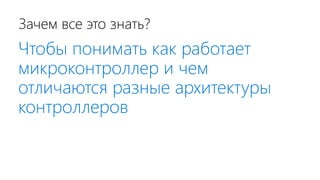 Зачем все это знать?
Чтобы понимать как работает
микроконтроллер и чем
отличаются разные архитектуры
контроллеров
 