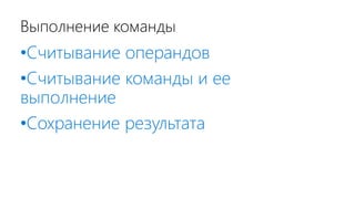 Выполнение команды
•Считывание операндов
•Считывание команды и ее
выполнение
•Сохранение результата
 