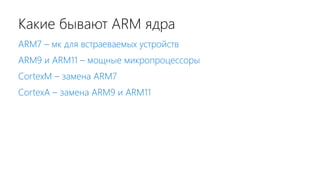 Какие бывают ARM ядра
ARM7 – мк для встраеваемых устройств
ARM9 и ARM11 – мощные микропроцессоры
CortexM – замена ARM7
CortexA – замена ARM9 и ARM11
 