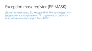 Exception mask register (PRIMASK)
Делает только одно. Его младший (0) бит запрещает или
разрешает все прерывания. По отдельности работы с
прерываниями идет через блок NVIC.
 