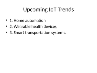 Upcoming IoT Trends
• 1. Home automation
• 2. Wearable health devices
• 3. Smart transportation systems.
 