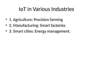 IoT in Various Industries
• 1. Agriculture: Precision farming
• 2. Manufacturing: Smart factories
• 3. Smart cities: Energy management.
 