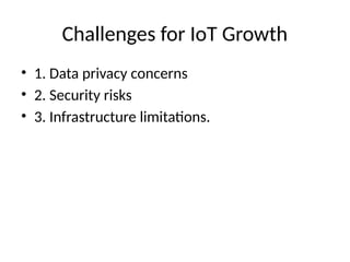 Challenges for IoT Growth
• 1. Data privacy concerns
• 2. Security risks
• 3. Infrastructure limitations.
 