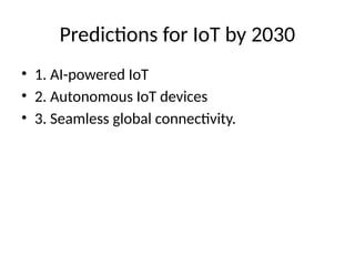 Predictions for IoT by 2030
• 1. AI-powered IoT
• 2. Autonomous IoT devices
• 3. Seamless global connectivity.
 