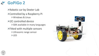 GoPiGo 2
Robotic car by Dexter Lab
Controlled by a Raspberry Pi
Windows & Linux
I2C controlled device
SDK available in many languages
Fitted with multiple sensors
Ultrasonic range sensor
LED
28
 