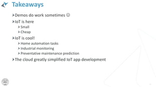 Takeaways
42
Demos do work sometimes 
IoT is here
Small
Cheap
IoT is cool!
Home automation tasks
Industrial monitoring
Preventative maintenance prediction
The cloud greatly simplified IoT app development
 