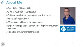 About Me
Eran Stiller (@eranstiller)
CTO & Founder at CodeValue
Software architect, consultant and instructor
Microsoft Azure MVP
Many years of hands-on experience
Expert in large-scale, server-side, highly-concurrent
systems
Founder of Azure Israel Meetup
7
 