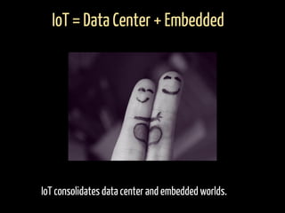 IoT = Data Center + Embedded
IoT consolidates data center and embedded worlds.
 