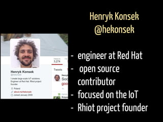 Henryk Konsek
@hekonsek
- engineer at Red Hat
- open source
contributor
- focused on the IoT
- Rhiot project founder
 