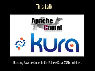 Running Apache Camel in the Eclipse Kura OSGi container.
This talk
 