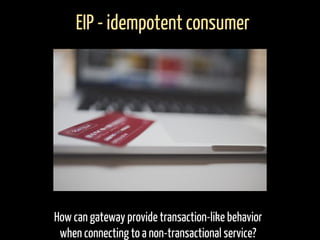 How can gateway provide transaction-like behavior
when connecting to a non-transactional service?
EIP - idempotent consumer
 