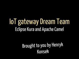 Brought to you by Henryk
Konsek
IoT gateway Dream Team
Eclipse Kura and Apache Camel
 