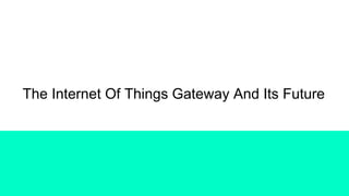 The Internet Of Things Gateway And Its Future
 