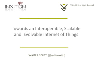 Towards an Interoperable, Scalable
and Evolvable Internet of Things

WALTER COLITTI (@waltercolitti)

 