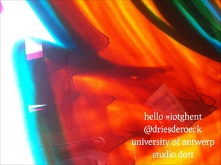 hello #iotghent
@driesderoeck
university of antwerp
studio dott
 