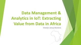 Data Management &
Analytics in IoT: Extracting
Value from Data in Africa
Gloseije (Jessy) Bazolana
 