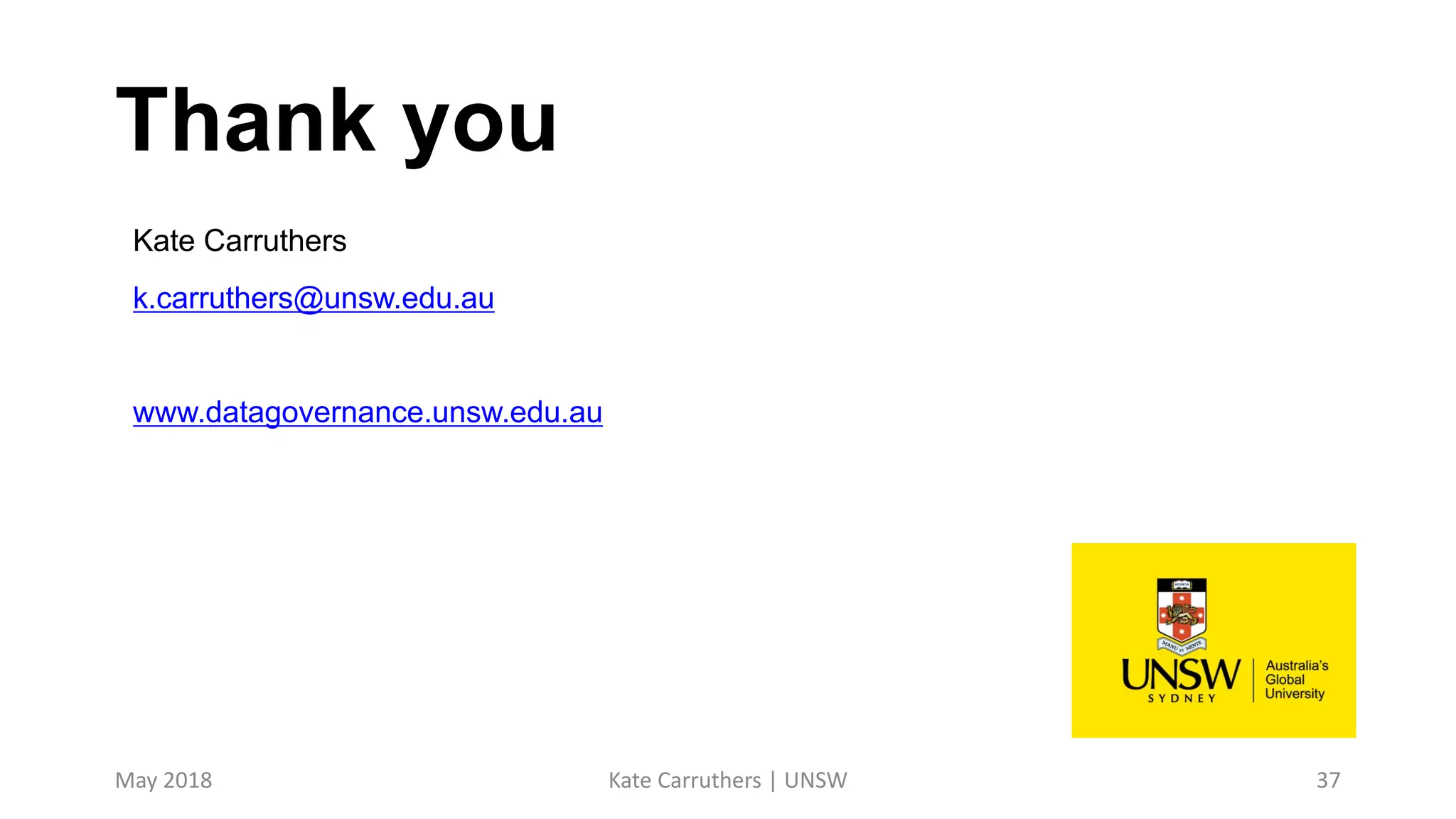 Thank you
Kate Carruthers
k.carruthers@unsw.edu.au
www.datagovernance.unsw.edu.au
May 2018 Kate Carruthers | UNSW 37
 