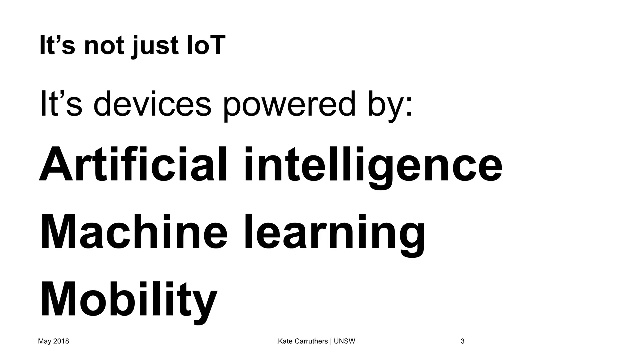 It’s not just IoT
It’s devices powered by:
Artificial intelligence
Machine learning
Mobility
May 2018 Kate Carruthers | UNSW 3
 