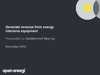 Generate revenue from energy
intensive equipment
Presentation to: Guildford IoT Meet Up
December 2015
 