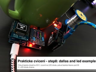 Prakticke cviceni - step8: dallas and led example
Pokud teplota dosahne 30 C, rozsviti se LED dioda, pokud teplota klesne pod 30
C, LED dioda zhasne
 
