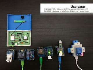 Use case
ESP8266 PCB + 3D print, DHT22 shield, OLED shield - LDR -
DS18B20 - dualbase, smokeTester, PIR senzor - buzzer, rellay
 
