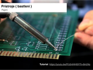 Pristroje ( bastleni )
Pajeni
Tutorial: https://youtu.be/fYz5nIHH0iY?t=8m24s
 