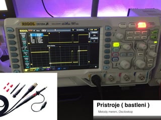 Pristroje ( bastleni )
Metody mereni, Osciloskop
 