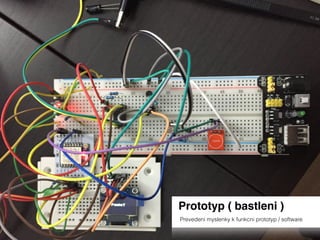 Prototyp ( bastleni )
Prevedeni myslenky k funkcni prototyp / software
 
