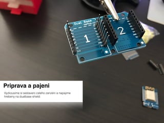 Priprava a pajeni
Vyzkousime si sestaveni celeho zarizeni a napajime
hrebeny na dualbase shield
 