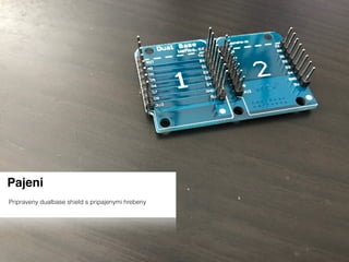 Pajeni
Pripraveny dualbase shield s pripajenymi hrebeny
 