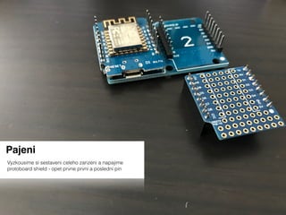 Pajeni
Vyzkousime si sestaveni celeho zarizeni a napajime
protoboard shield - opet prvne prvni a posledni pin
 
