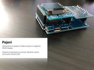 Pajeni
Vyzkousime si sestaveni celeho zarizeni a napajime
OLED display
Zarizeni je pripraveno na oziveni. Muzeme nahrat
prvni kod z Arduino IDE
 