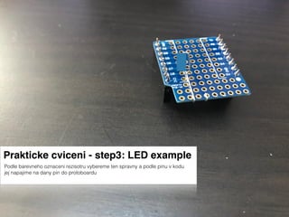 Prakticke cviceni - step3: LED example
Podle barevneho oznaceni rezisotru vybereme ten spravny a podle pinu v kodu
jej napajime na dany pin do protoboardu
 