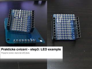 Prakticke cviceni - step3: LED example
Pripajime rezistor, stejne tak LED diodu
 