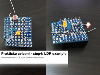 Prakticke cviceni - step4: LDR example
Pripajime rezistor a LDR podle predchoziho schematu
 