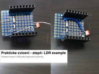 Prakticke cviceni - step4: LDR example
Pripajime rezistor a LDR podle predchoziho schematu
 