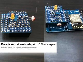 Prakticke cviceni - step4: LDR example
Pripajime rezistor a LDR podle predchoziho schematu
 