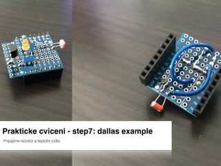 Prakticke cviceni - step7: dallas example
Pripajime rezistor a teplotni cidlo
 