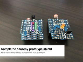Kompletne osazeny prototype shield
Konec pajeni - kazdy osazeny prototype shield muze vypadat jinak
 
