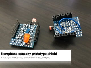Kompletne osazeny prototype shield
Konec pajeni - kazdy osazeny prototype shield muze vypadat jinak
 