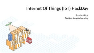 Internet Of Things (IoT) HackDay
Tom Maddox
Twitter: #awsiothackday
 