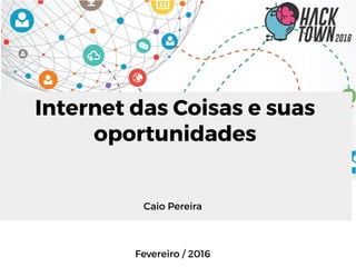 Internet das Coisas e suas
oportunidades
Caio Pereira
Fevereiro / 2016
 