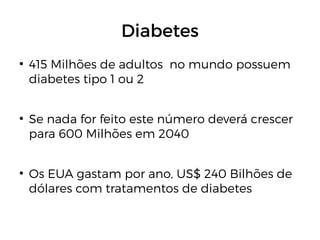 Diabetes
●
415 Milhões de adultos no mundo possuem
diabetes tipo 1 ou 2
●
Se nada for feito este número deverá crescer
para 600 Milhões em 2040
●
Os EUA gastam por ano, US$ 240 Bilhões de
dólares com tratamentos de diabetes
 
