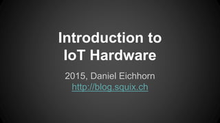Introduction to
IoT Hardware
2015, Daniel Eichhorn
http://blog.squix.ch
 