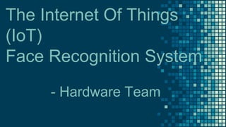 The Internet Of Things
(IoT)
Face Recognition System
- Hardware Team
 