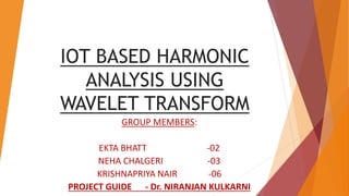 IOT BASED HARMONIC
ANALYSIS USING
WAVELET TRANSFORM
GROUP MEMBERS:
EKTA BHATT -02
NEHA CHALGERI -03
KRISHNAPRIYA NAIR -06
PROJECT GUIDE - Dr. NIRANJAN KULKARNI
 