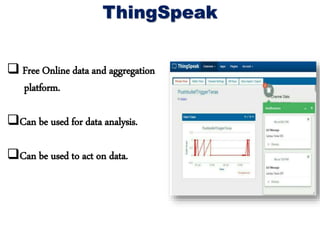 ThingSpeak
 Free Online data and aggregation
platform.
Can be used for data analysis.
Can be used to act on data.
 