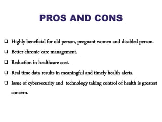  Highly beneficial for old person, pregnant women and disabled person.
 Better chronic care management.
 Reduction in healthcare cost.
 Real time data results in meaningful and timely health alerts.
 Issue of cybersecurity and technology taking control of health is greatest
concern.
 